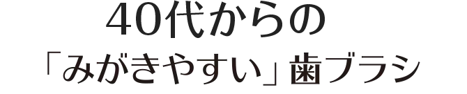 40代からの「みがきやすい」歯ブラシ